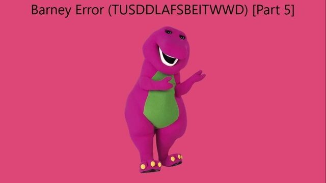 Barney Error (TTUSDDLAFSBEITWWD) [Part 5]