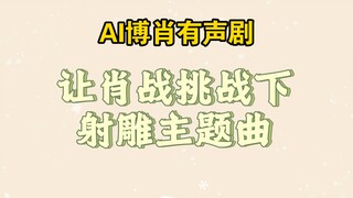 【博君一肖】让肖战挑战下射雕主题曲结果哈哈哈哈