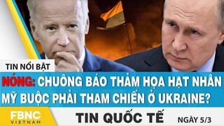 Tin quốc tế 5/3 | Chuông báo thảm họa hạt nhân, Mỹ buộc tham chiến với Nga ở Ukraine? | FBNC