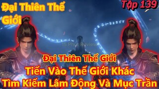 Đại Thiên Thế Giới Tập 139 | Tiến Vào Thế Giới Khác, Tìm Kiếm Lâm Động Và Mục Trần | 15 Phút Review