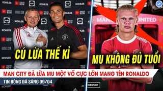 TIN BÓNG ĐÁ 9/4| Man City đã lừa MU mua Ronaldo? Haaland chê Old Trafford quá TẦM THƯỜNG?