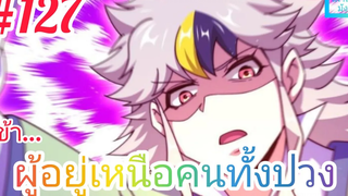 มังงะจีนพากย์ไทย ข้าผู้อยู่เหนือคนทั้งปวง ตอนที่ 127 (ยอดยุทธพ่อทุกสถาบัน)