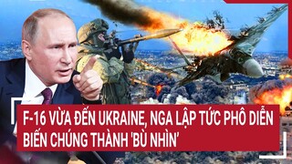 Điểm nóng thế giới: F-16 vừa đến Ukraine, Nga lập tức phô diễn biến chúng thành 'bù nhìn’