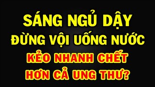 Giật mình với lời cảnh báo của Giáo sư: UỐNG NƯỚC BUỔI SÁNG nhanh C.HẾT hơn cả UNG THƯ ĐỘT QUỴ