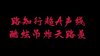 路知行超A声线 酷炫吊炸天路羡