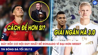 TIN BÓNG ĐÁ TỐI 30/12|Cơ hội duy nhất để Ronaldo vĩ đại hơn Messi là đây? Real ôm cả Haaland, Mbappe