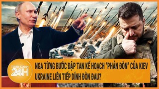 Nga từng bước đập tan kế hoạch “phản đòn” của Kiev, Ukraine liên tiếp dính đòn đau?