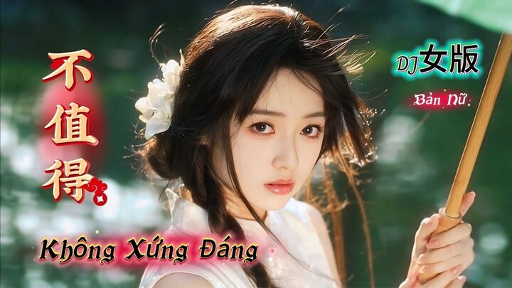 不值得 Không Xứng Đáng (DJ女版) Hot Douyin 2025