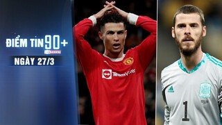 Điểm tin 90+ ngày 27/3 | Ronaldo mất 150 tỉ đồng ở MU; HLV Enrique tiếp tục ngó lơ De Gea