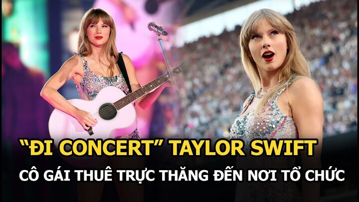 Đỉnh cao “đi concert” Taylor Swift, cô gái thuê trực thăng bay thẳng đến nơi tổ chức