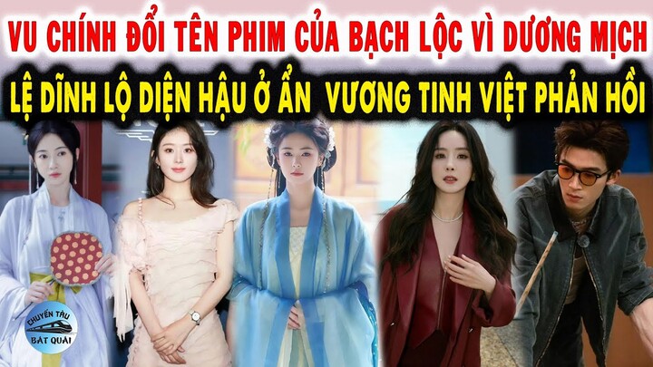 Vu Chính đổi tên phim của Bạch Lộc vì Dương Mịch, Lệ Dĩnh lộ diện hậu ở ẩn, Tinh Việt phản hồi