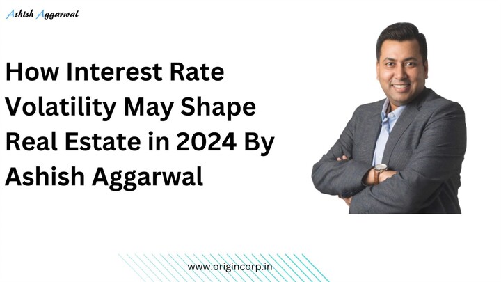 How Interest Rate Volatility May Shape Real Estate in 2024 By Ashish Aggarwal