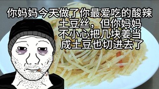 你妈妈今天给你做了你最爱吃的酸辣土豆丝，但你妈妈不小心把几块姜当成土豆也切进去了