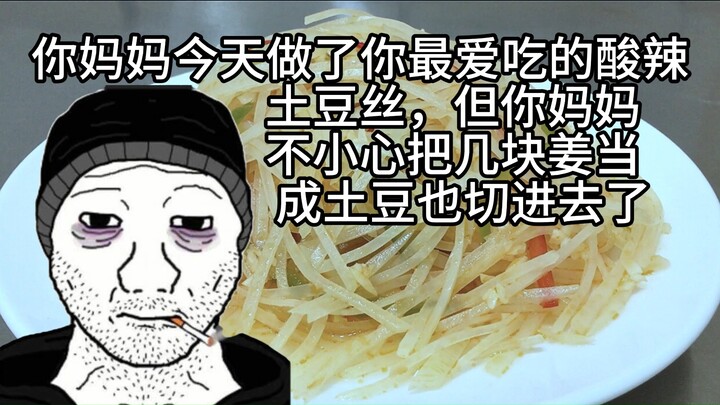 你妈妈今天给你做了你最爱吃的酸辣土豆丝，但你妈妈不小心把几块姜当成土豆也切进去了