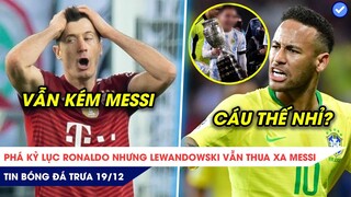 TIN BÓNG ĐÁ TRƯA 19/12|Phá kỷ lục CR7 nhưng Lewy thua xa Messi? Neymar gắt vì đồng đội khoe khoang