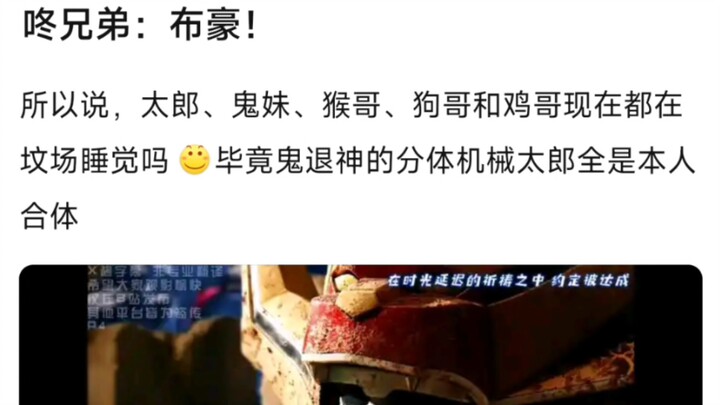 咚兄弟：布豪！所以说，太郎、鬼妹、猴哥、狗哥和鸡哥现在都在坟场睡觉吗？毕竟鬼退神的分体机械太郎全是本人合体