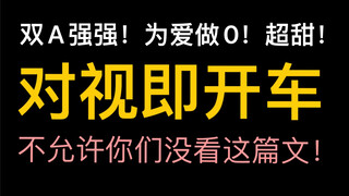 【推文】互撩不要命|对视即开车！张力MAX！双A强强不要错过！