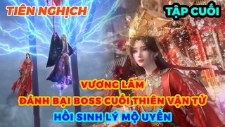 Tiên Nghịch Tập Cuối | Vương Lâm Đánh Bại Boss Cuối Thiên Vận Tử, Hồi Sinh Lý Mộ Uyển