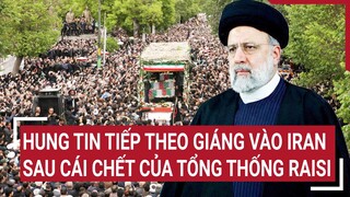 Hung tin tiếp theo giáng vào Iran sau cái chết của Tổng thống Raisi