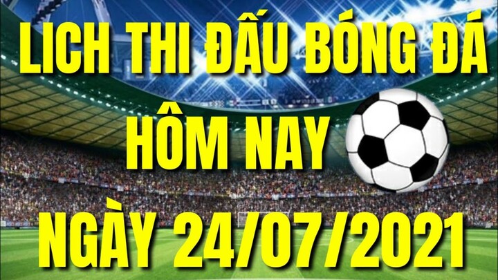 LỊCH THI ĐẤU BÓNG ĐÁ NGÀY 24/07/2021