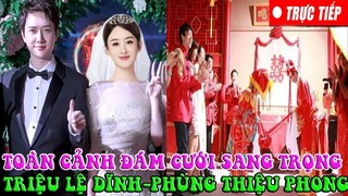 💖TRỰC TIẾP ĐÁM CƯỚI :TRIỆU LỆ DĨNH - PHÙNG THIỆU PHONG SAU TÁI HÔN FAN CHÚC MỬNG