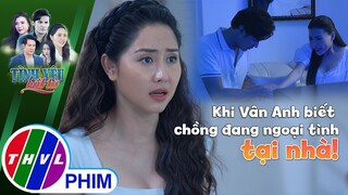 Khi Vân Anh biết chồng đang ngoại tình... tại nhà! | TÌNH YÊU BẤT TỬ