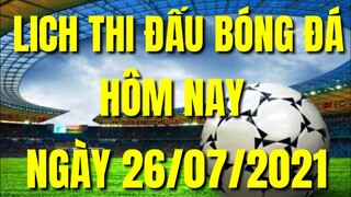 LỊCH THI ĐẤU BÓNG ĐÁ HÔM NAY MỚI NHẤT 26/07/2021