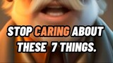 STOP CARING ABOUT THESE 7 THINGS