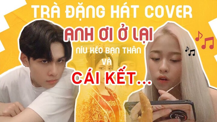 TRÀ ĐẶNG COVER ANH ƠI Ở LẠI ĐỂ NÍU KÉO BẠN THÂN VÀ CÁI KẾT...