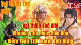 Đại Thiên Thế Giới  Tập 23 | viêm trẩu thể hiện sức mạnh,lấy le với các thế lực | 15 Phút Review