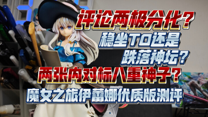 【辩海寻踪】 极端褒贬不一的手办？评论两极分化？手办持续开卷！魔女之旅伊蕾娜大货测评，素质究竟如何