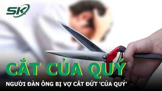 Người Đàn Ông Bị Vợ Cắt Đứt 'Của Quý' | SKĐS