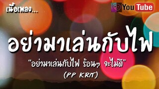 อย่ามาเล่นกับไฟ เนื้อเพลง  [PP Krit] - อย่ามาเล่นกับไฟร้อนๆ จะไม่ดี