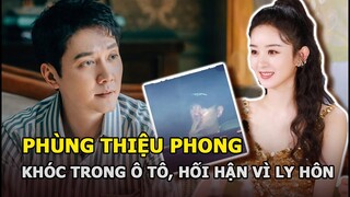 Phùng Thiệu Phong khóc trong ô tô giữa đêm, hối hận vì ly hôn Triệu Lệ Dĩnh?