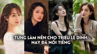 4 mỹ nhân Hoa ngữ từng làm nền cho Triệu Lệ Dĩnh nay đã nổi tiếng