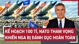 Tin thế giới: Kế hoạch 100 tỉ, NATO tham vọng khiến Nga bị đánh gục hoàn toàn