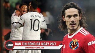 Bản tin Bóng đá ngày 20/7 | MU thắng như chẻ tre dưới thời Ten Hag; Cavani cập bến Villarreal