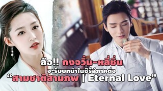 ลือ!! กงจวิ้น-หลี่ชิ่น จะรับบทนำในซีรีส์ภาคต่อ “สามชาติสามภพ | Eternal Love”