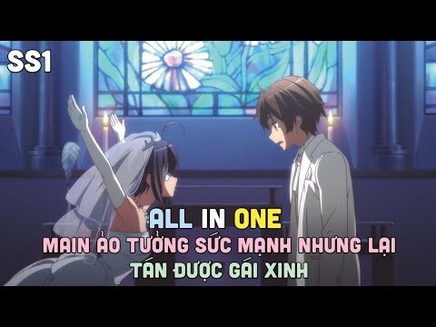 ALL IN ONE " MAIN ẢO TƯỞNG SỨC MẠNH NHƯNG LẠI TÁN ĐƯỢC GÁI XINH " SS1 | TÓM TẮT ANIME | LORIS SENPAI