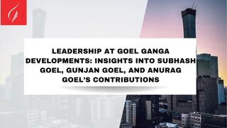 Goel Ganga Developments: Insights into Subhash Goel, Gunjan Goel, and Anurag Goel’s Contributions