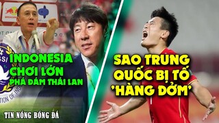 TIN NÓNG 23/9: NGÔI SAO TRUNG QUỐC BỊ TỐ 'HÀNG DỞM'- INDONESIA CHƠI LỚN HÒNG PHẾ NGÔI VIỆT NAM