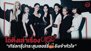 Cherry Bullet เกิร์ลกรุ๊ปกระสุนเชอร์รี่🍒🔫  ยิงเข้าหัวใจ ❤️ | โอติ่งเล่าเรื่อง EP.24