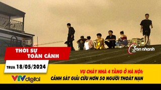 Thời sự toàn cảnh 18/5: Vụ cháy nhà 4 tầng ở Hà Nội: Cảnh sát giải cứu hơn 50 người thoát nạn| VTV24