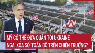 Tin thế giới: Mỹ có thể đưa quân tới Ukraine, nhưng Nga ‘xóa sổ’ toàn bộ trên chiến trường?