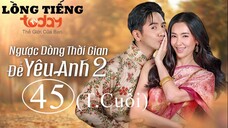 Ngược Dòng Thời Gian Để Yêu Anh 2 - Tập 45 (Tập Cuối) | Lồng Tiếng