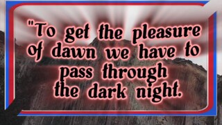 To get the pleasure of dawn we have to pass through the dark night.