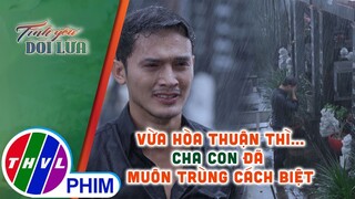 Vừa hòa thuận thì...cha con đã muôn trùng cách biệt | TÌNH YÊU DỐI LỪA - TẬP 28