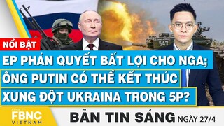 Tin Sáng 27/4 | EP phán quyết bất lợi cho Nga; Ông Putin có thể kết thúc xung đột Ukraina trong 5p?