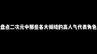 盘点二次元中那些各大领域的高人气代表角色，你都了解多少呢
