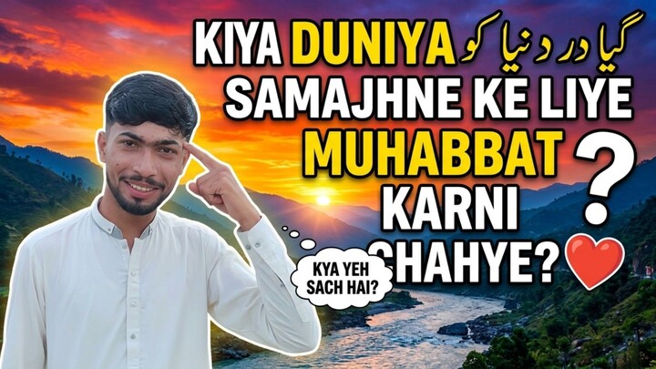 KIYA DUNIYA KO SAMAJNAY KE LIYE MOHABAT KARNI CHAHYEH ?
